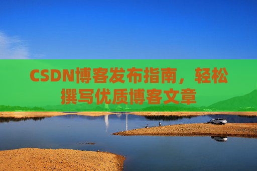 CSDN博客发布指南,轻松撰写优质博客文章