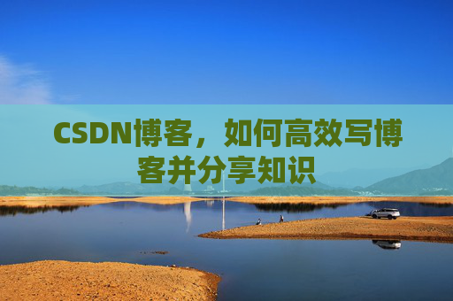 CSDN博客,如何高效写博客并分享知识